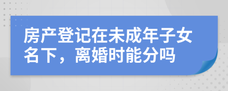 房產(chǎn)登記在未成年子女名下，離婚時(shí)能分嗎