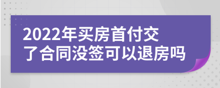 2022年買房首付交了合同沒簽可以退房嗎