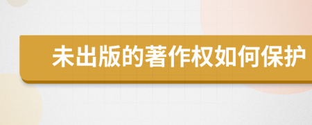 未出版的著作權(quán)如何保護(hù)