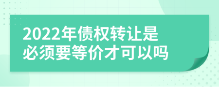 2022年債權(quán)轉(zhuǎn)讓是必須要等價(jià)才可以嗎