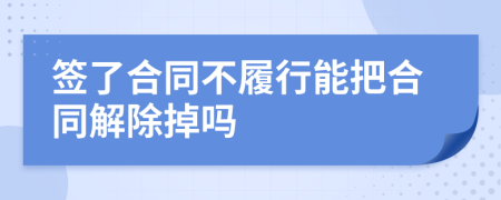 簽了合同不履行能把合同解除掉嗎