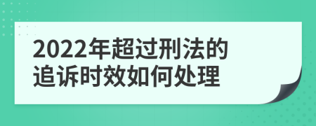 2022年超過(guò)刑法的追訴時(shí)效如何處理