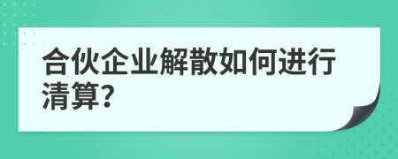 合伙企業(yè)解散如何進行清算？