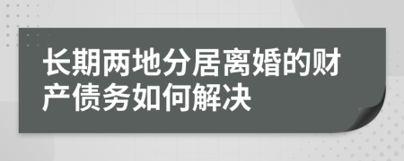 長期兩地分居離婚的財產(chǎn)債務(wù)如何解決