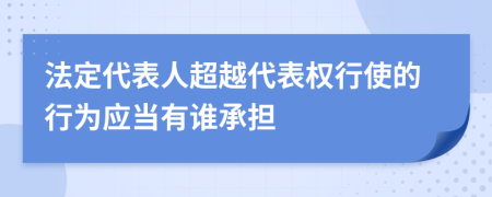 法定代表人超越代表權行使的行為應當有誰承擔