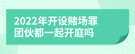 2022年開設(shè)賭場罪團(tuán)伙都一起開庭嗎