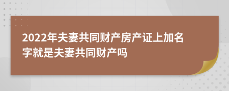 2022年夫妻共同財(cái)產(chǎn)房產(chǎn)證上加名字就是夫妻共同財(cái)產(chǎn)嗎