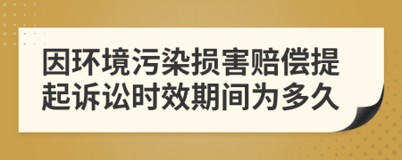 因環(huán)境污染損害賠償提起訴訟時效期間為多久