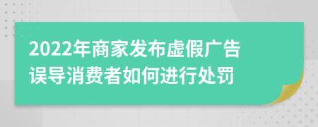 2022年商家發(fā)布虛假?gòu)V告誤導(dǎo)消費(fèi)者如何進(jìn)行處罰