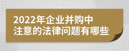 2022年企業(yè)并購中注意的法律問題有哪些