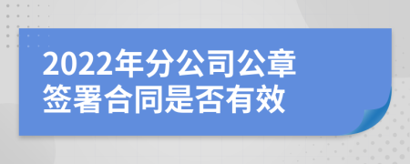 2022年分公司公章簽署合同是否有效