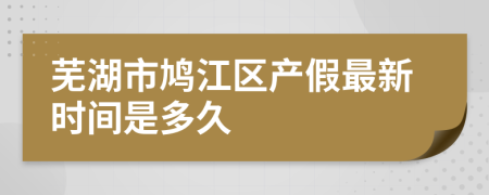 蕪湖市鳩江區(qū)產假最新時間是多久