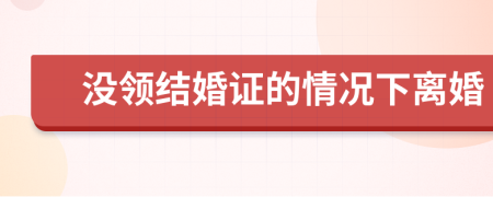 沒領(lǐng)結(jié)婚證的情況下離婚