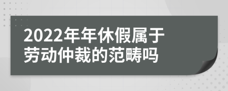 2022年年休假屬于勞動(dòng)仲裁的范疇嗎