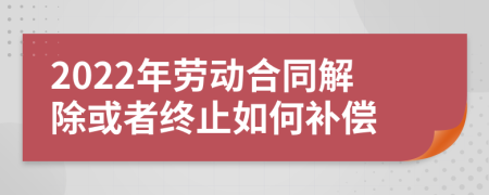 2022年勞動合同解除或者終止如何補(bǔ)償