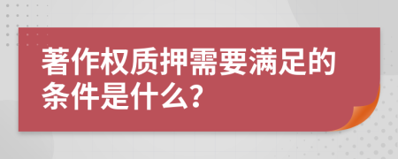 著作權(quán)質(zhì)押需要滿足的條件是什么？