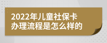 2022年兒童社保卡辦理流程是怎么樣的