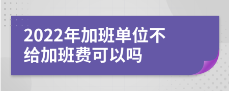 2022年加班單位不給加班費(fèi)可以嗎
