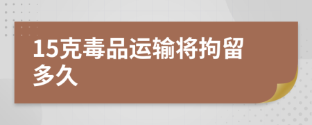 15克毒品運輸將拘留多久
