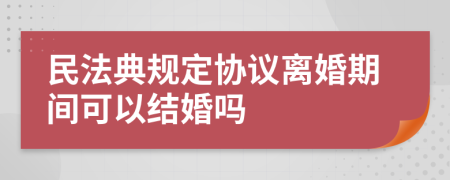 民法典規(guī)定協(xié)議離婚期間可以結(jié)婚嗎