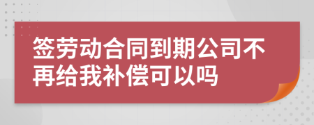 簽勞動(dòng)合同到期公司不再給我補(bǔ)償可以嗎