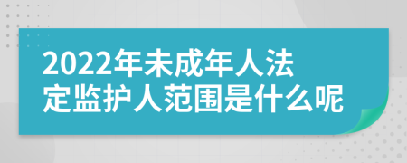 2022年未成年人法定監(jiān)護(hù)人范圍是什么呢