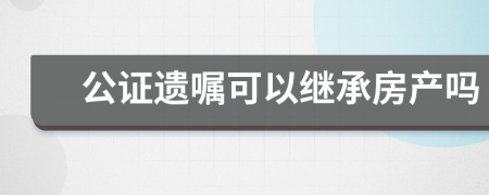 公證遺囑可以繼承房產(chǎn)嗎