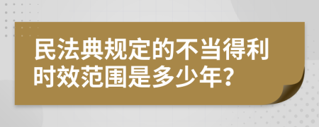 民法典規(guī)定的不當(dāng)?shù)美麜r效范圍是多少年？