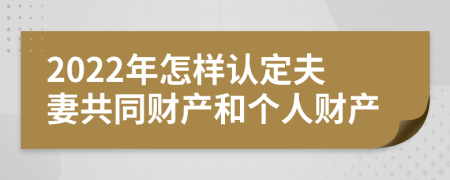 2022年怎樣認(rèn)定夫妻共同財產(chǎn)和個人財產(chǎn)