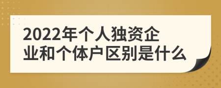2022年個人獨資企業(yè)和個體戶區(qū)別是什么