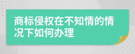 商標侵權在不知情的情況下如何辦理