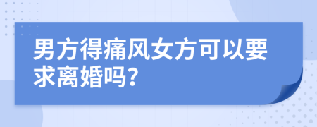 男方得痛風(fēng)女方可以要求離婚嗎？