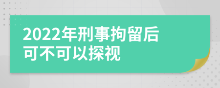 2022年刑事拘留后可不可以探視
