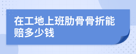 在工地上班肋骨骨折能賠多少錢