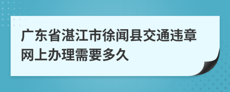 廣東省湛江市徐聞縣交通違章網(wǎng)上辦理需要多久