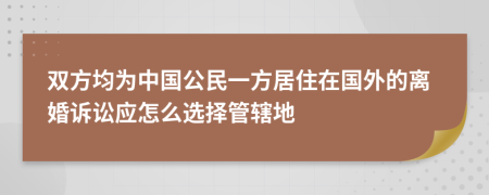 雙方均為中國公民一方居住在國外的離婚訴訟應怎么選擇管轄地