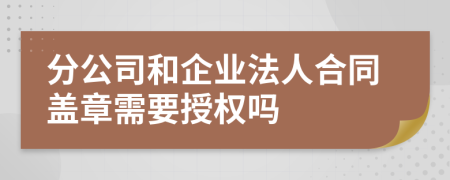 分公司和企業(yè)法人合同蓋章需要授權(quán)嗎