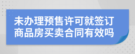 未辦理預(yù)售許可就簽訂商品房買賣合同有效嗎