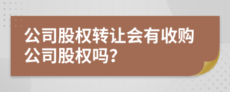 公司股權(quán)轉(zhuǎn)讓會(huì)有收購(gòu)公司股權(quán)嗎？