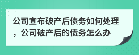 公司宣布破產后債務如何處理，公司破產后的債務怎么辦