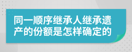 同一順序繼承人繼承遺產(chǎn)的份額是怎樣確定的