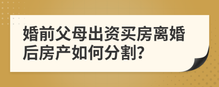 婚前父母出資買房離婚后房產(chǎn)如何分割？