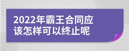 2022年霸王合同應(yīng)該怎樣可以終止呢