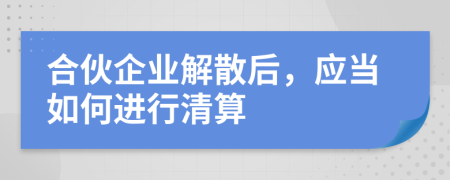 合伙企業(yè)解散后，應(yīng)當(dāng)如何進行清算