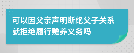 可以因父親聲明斷絕父子關(guān)系就拒絕履行贍養(yǎng)義務(wù)嗎