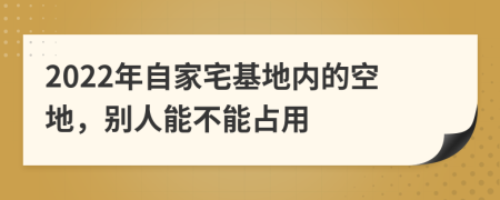 2022年自家宅基地內(nèi)的空地,別人能不能占用