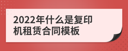 2022年什么是復(fù)印機租賃合同模板