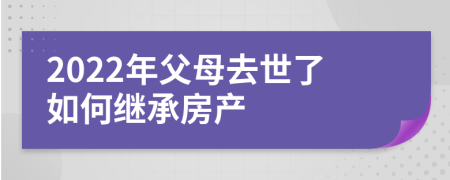 2022年父母去世了如何繼承房產(chǎn)