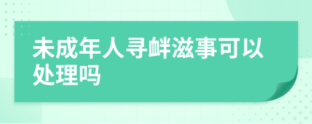 未成年人尋釁滋事可以處理嗎