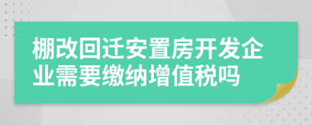 棚改回遷安置房開發(fā)企業(yè)需要繳納增值稅嗎